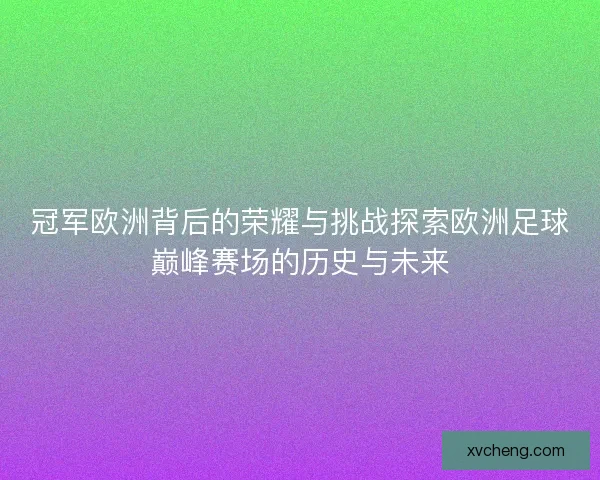冠军欧洲背后的荣耀与挑战探索欧洲足球巅峰赛场的历史与未来