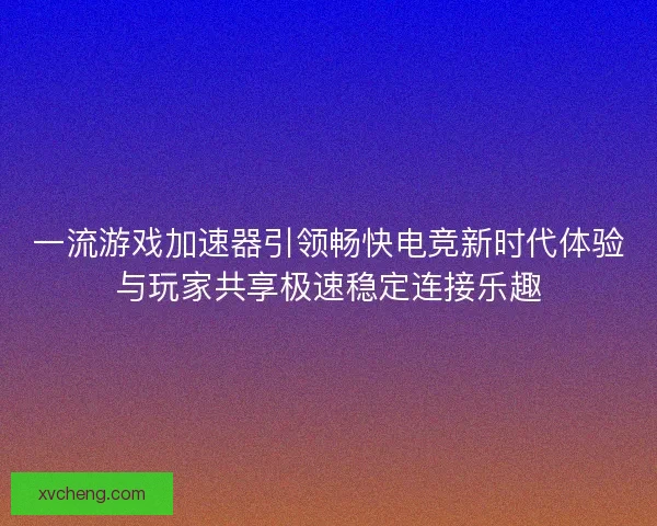 一流游戏加速器引领畅快电竞新时代体验与玩家共享极速稳定连接乐趣