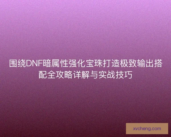 围绕DNF暗属性强化宝珠打造极致输出搭配全攻略详解与实战技巧