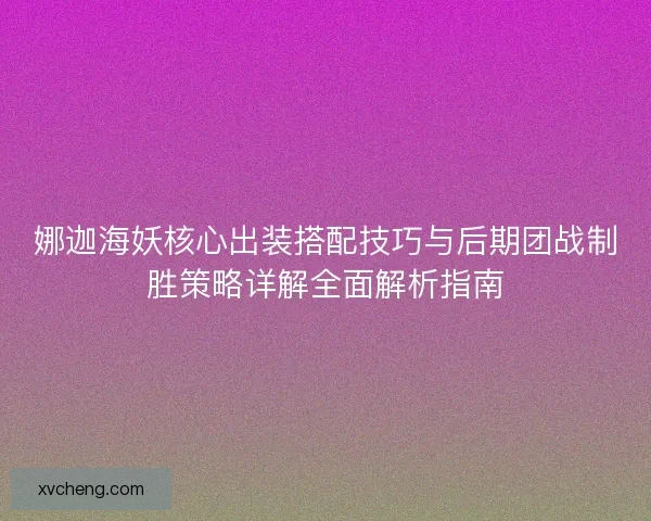 娜迦海妖核心出装搭配技巧与后期团战制胜策略详解全面解析指南
