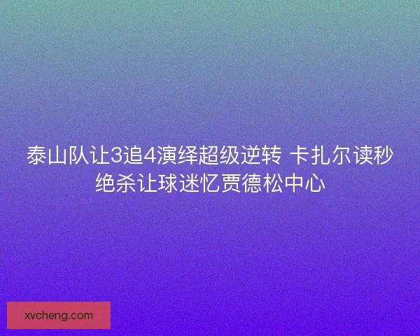 泰山队让3追4演绎超级逆转 卡扎尔读秒绝杀让球迷忆贾德松中心