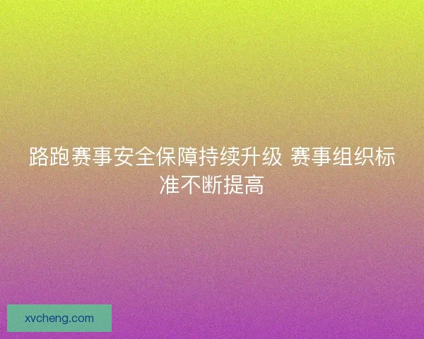路跑赛事安全保障持续升级 赛事组织标准不断提高