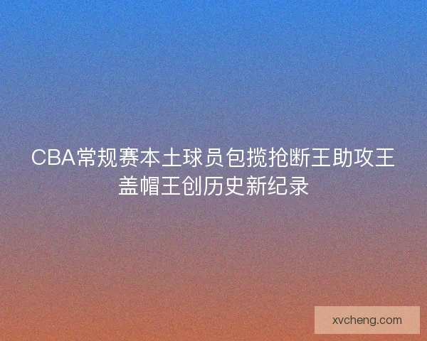 CBA常规赛本土球员包揽抢断王助攻王盖帽王创历史新纪录
