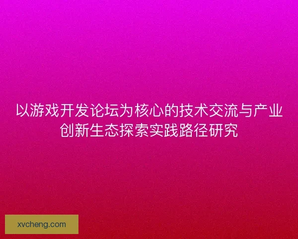 以游戏开发论坛为核心的技术交流与产业创新生态探索实践路径研究