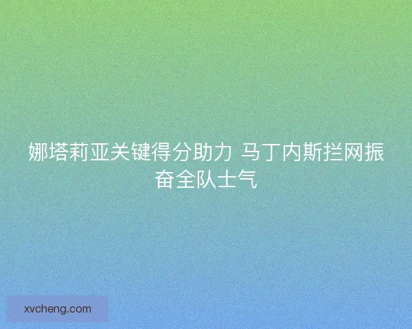 娜塔莉亚关键得分助力 马丁内斯拦网振奋全队士气