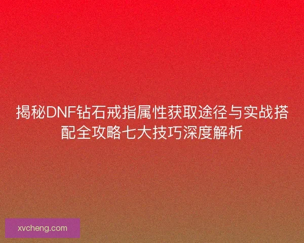 揭秘DNF钻石戒指属性获取途径与实战搭配全攻略七大技巧深度解析