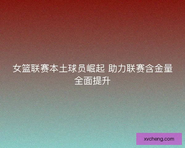 女篮联赛本土球员崛起 助力联赛含金量全面提升
