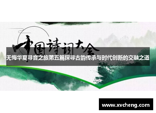 无悔华夏寻音之旅第五篇探寻古韵传承与时代创新的交融之道