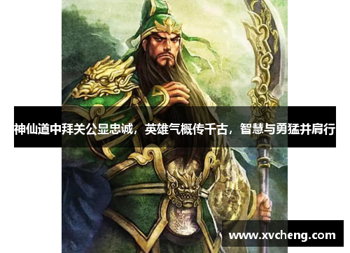 神仙道中拜关公显忠诚，英雄气概传千古，智慧与勇猛并肩行